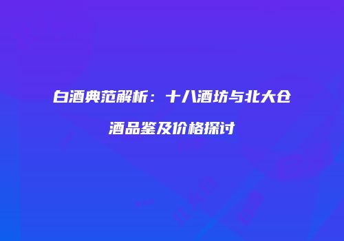 白酒典范解析：十八酒坊与北大仓酒品鉴及价格探讨