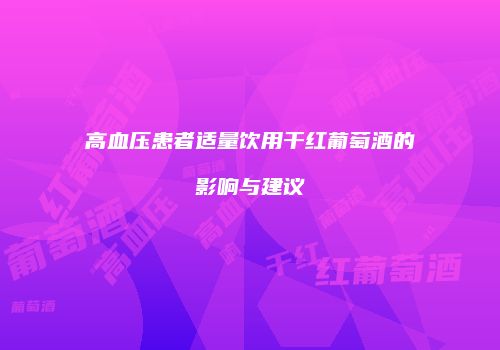 高血压患者适量饮用干红葡萄酒的影响与建议
