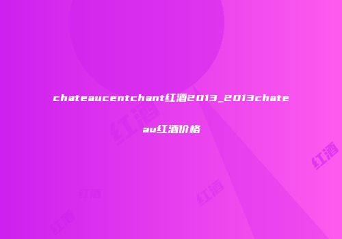 chateaucentchant红酒2013_2013chateau红酒价格