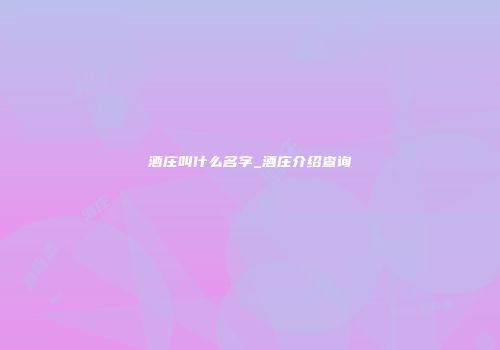 酒庄叫什么名字_酒庄介绍查询