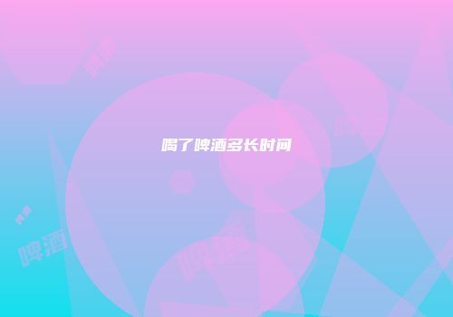 喝了啤酒多长时间