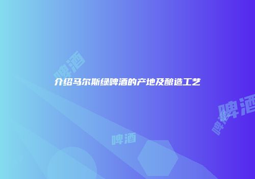 介绍马尔斯绿啤酒的产地及酿造工艺