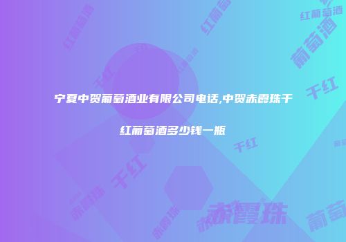 宁夏中贺葡萄酒业有限公司电话,中贺赤霞珠干红葡萄酒多少钱一瓶