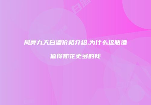 凤舞九天白酒价格介绍,为什么这瓶酒值得你花更多的钱