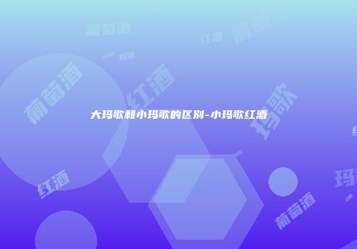 大玛歌和小玛歌的区别-小玛歌红酒