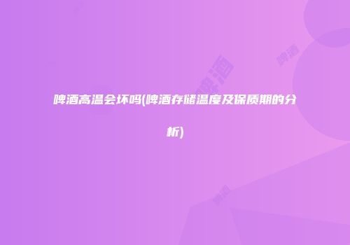 啤酒高温会坏吗(啤酒存储温度及保质期的分析)