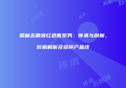 揭秘五粮液红色瓶系列：传承与创新、价格解析及多样产品线