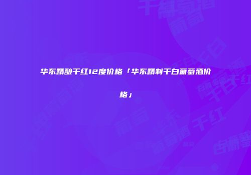 华东精酿干红12度价格「华东精制干白葡萄酒价格」
