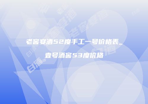 老窖宴酒52度手工一号价格表_壹号酒窖53度价格