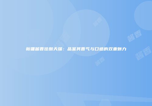 新疆酱香佳酿天瑞：品鉴其香气与口感的双重魅力