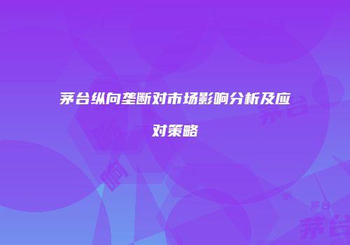茅台纵向垄断对市场影响分析及应对策略