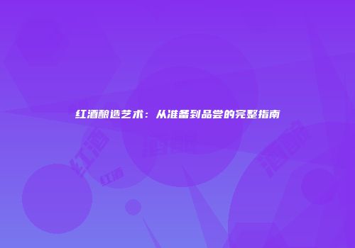 红酒酿造艺术：从准备到品尝的完整指南