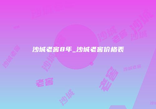 沙城老窖8年_沙城老窖价格表