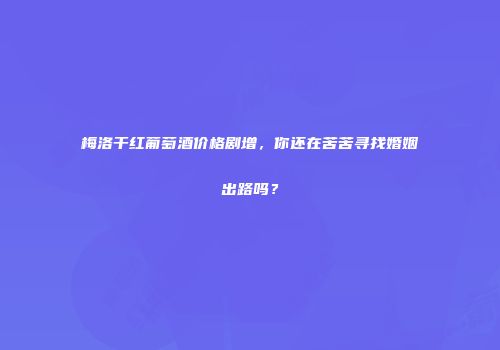梅洛干红葡萄酒价格剧增，你还在苦苦寻找婚姻出路吗？