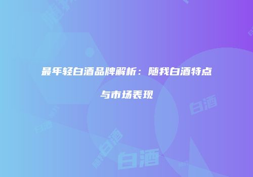 最年轻白酒品牌解析：随我白酒特点与市场表现