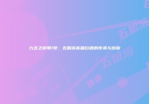 九五之御尊1号：五粮液高端白酒的传承与创新