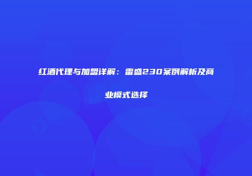 红酒代理与加盟详解：雷盛230案例解析及商业模式选择