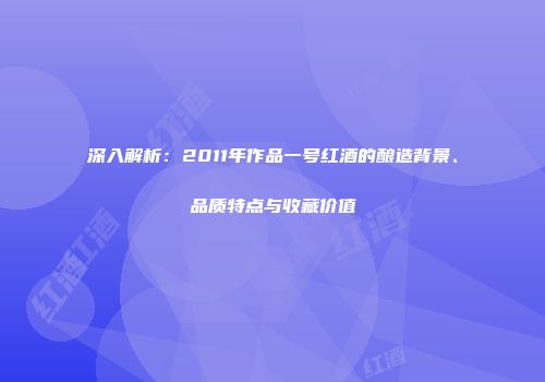 深入解析：2011年作品一号红酒的酿造背景、品质特点与收藏价值