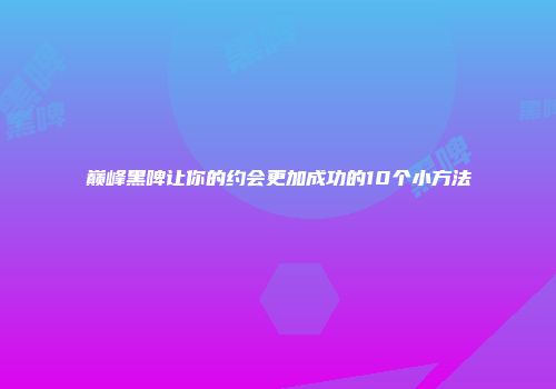 巅峰黑啤让你的约会更加成功的10个小方法