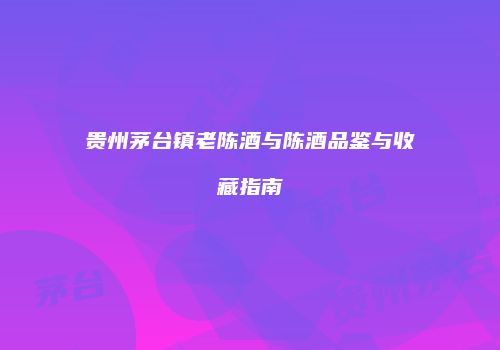 贵州茅台镇老陈酒与陈酒品鉴与收藏指南
