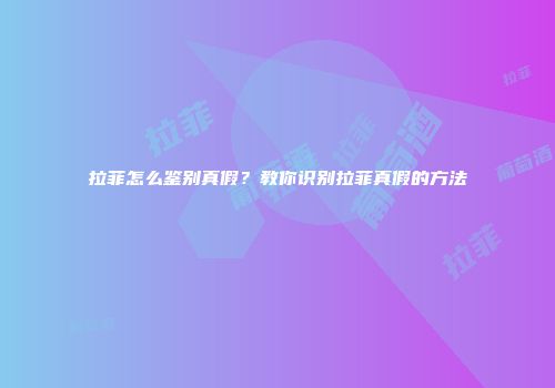 拉菲怎么鉴别真假？教你识别拉菲真假的方法