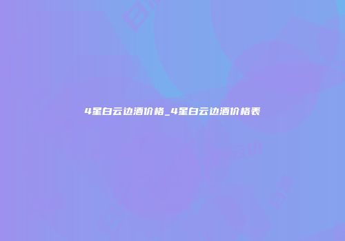 4星白云边酒价格_4星白云边酒价格表