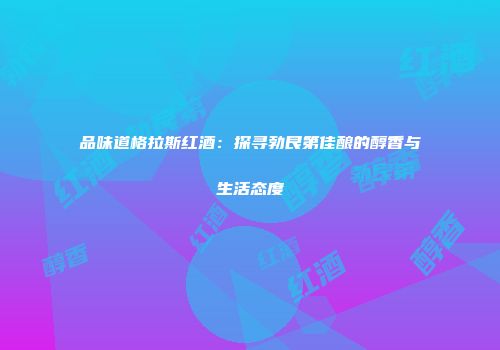 品味道格拉斯红酒：探寻勃艮第佳酿的醇香与生活态度