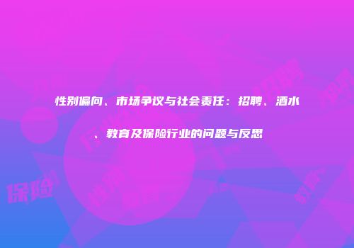 性别偏向、市场争议与社会责任：招聘、酒水、教育及保险行业的问题与反思