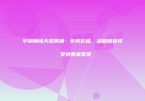 华润勇闯天涯啤酒：亲民价格，多规格选择，受消费者喜爱