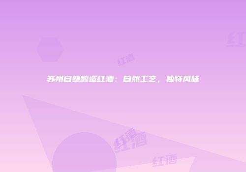 苏州自然酿造红酒：自然工艺，独特风味