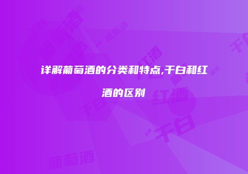 详解葡萄酒的分类和特点,干白和红酒的区别