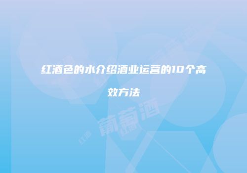 红酒色的水介绍酒业运营的10个高效方法
