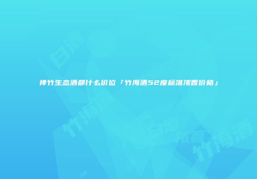 禅竹生态酒都什么价位「竹海酒52度标准浓香价格」