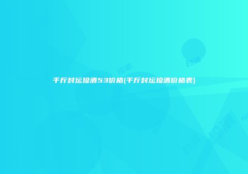 千斤封坛珍酒53价格(千斤封坛珍酒价格表)