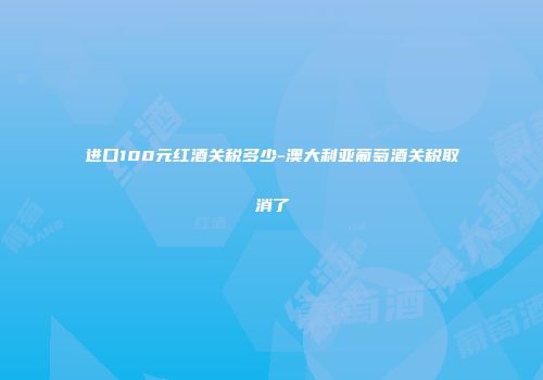 进口100元红酒关税多少-澳大利亚葡萄酒关税取消了