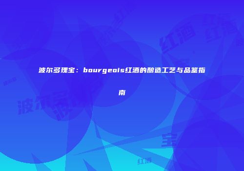 波尔多瑰宝：bourgeois红酒的酿造工艺与品鉴指南