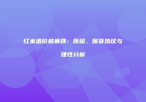 红米酒价格暴跌：原因、囤货热议与理性分析