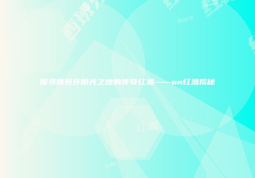 探寻西班牙阳光之地的传奇红酒——on红酒揭秘