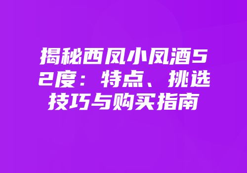 揭秘西凤小凤酒52度：特点、挑选技巧与购买指南