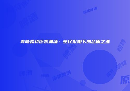 青岛崂特原浆啤酒：亲民价格下的品质之选