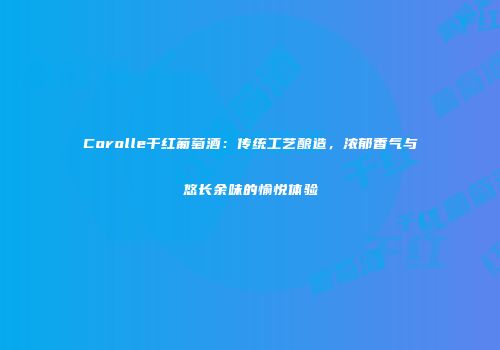 Corolle干红葡萄酒：传统工艺酿造，浓郁香气与悠长余味的愉悦体验