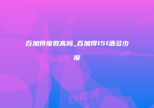 百加得度数高吗_百加得151酒多少度