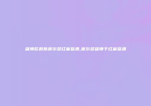 雄狮欧邑斯波尔多红葡萄酒,波尔多雄狮干红葡萄酒