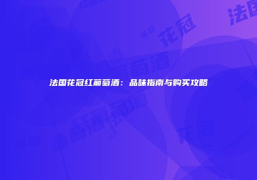 法国花冠红葡萄酒：品味指南与购买攻略