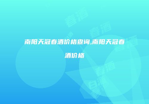 南阳天冠春酒价格查询,南阳天冠春酒价格