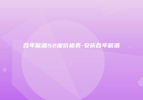 百年皖酒52度价格表-安庆百年皖酒