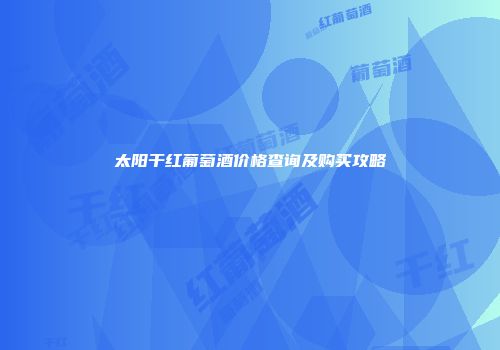 太阳干红葡萄酒价格查询及购买攻略