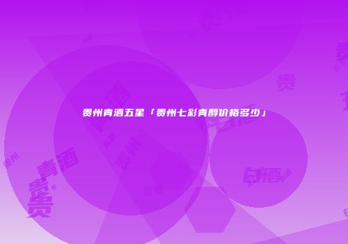 贵州青酒五星「贵州七彩青醇价格多少」