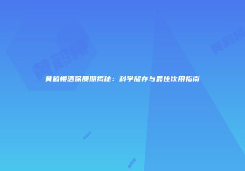 黄鹤楼酒保质期揭秘：科学储存与最佳饮用指南