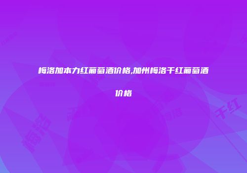梅洛加本力红葡萄酒价格,加州梅洛干红葡萄酒价格